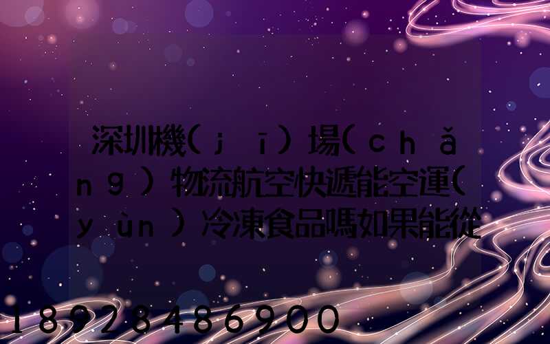 深圳機(jī)場(chǎng)物流航空快遞能空運(yùn)冷凍食品嗎如果能從深圳空運(yùn)到上海怎么收費(fèi)...