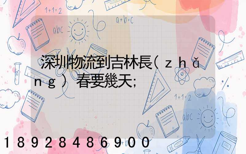 深圳物流到吉林長(zhǎng)春要幾天