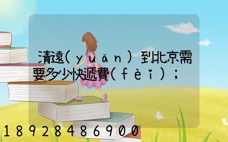 清遠(yuǎn)到北京需要多少快遞費(fèi)