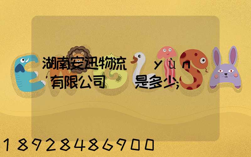 湖南安迅物流運(yùn)輸有限公司電話是多少