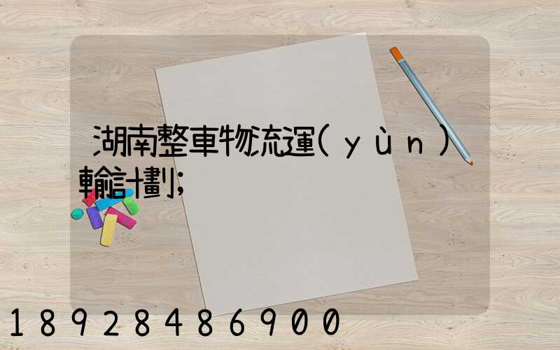 湖南整車物流運(yùn)輸計劃