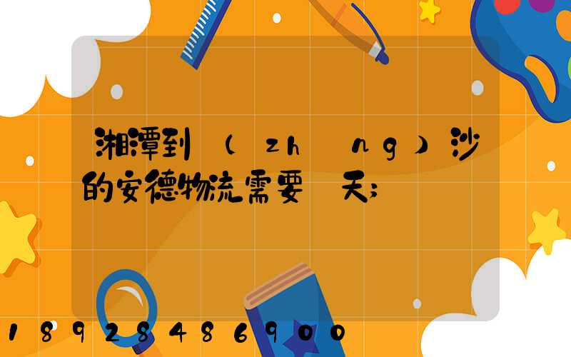 湘潭到長(zhǎng)沙的安德物流需要幾天