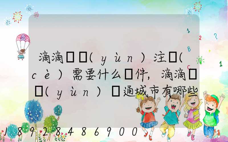 滴滴貨運(yùn)注冊(cè)需要什么條件,滴滴貨運(yùn)開通城市有哪些
