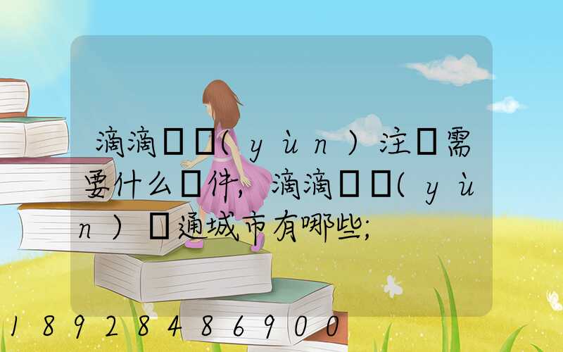 滴滴貨運(yùn)注冊需要什么條件,滴滴貨運(yùn)開通城市有哪些