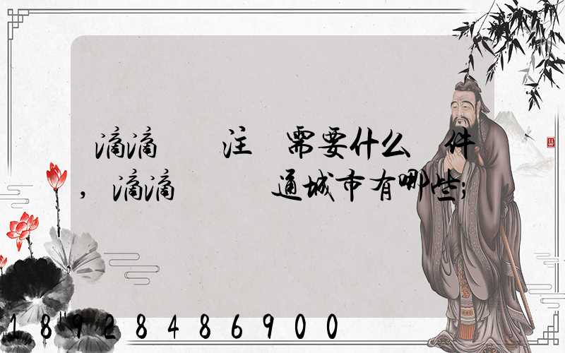 滴滴貨運注冊需要什么條件,滴滴貨運開通城市有哪些