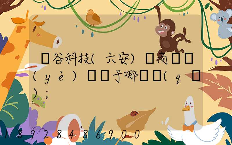 灝谷科技(六安)電商產業(yè)園屬于哪個區(qū)