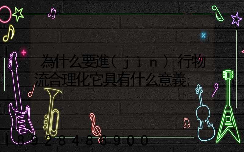 為什么要進(jìn)行物流合理化它具有什么意義
