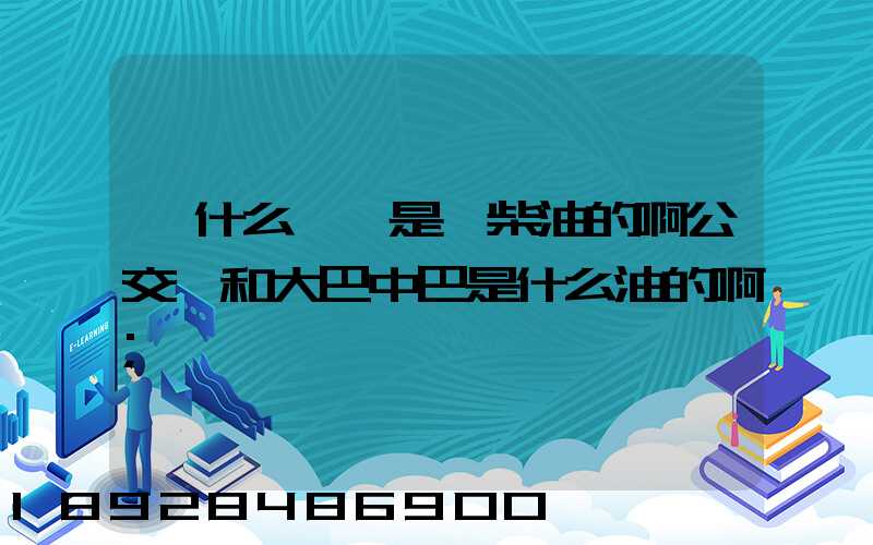 為什么貨車是燒柴油的啊公交車和大巴中巴是什么油的啊