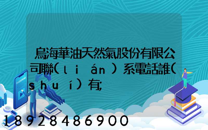 烏海華油天然氣股份有限公司聯(lián)系電話誰(shuí)有