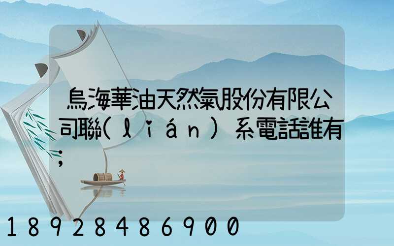 烏海華油天然氣股份有限公司聯(lián)系電話誰有