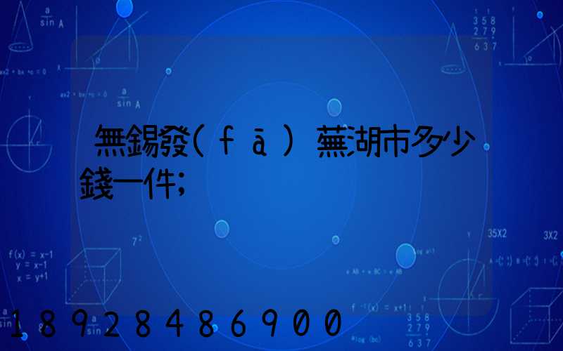 無錫發(fā)蕪湖市多少錢一件