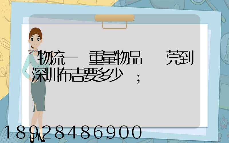 物流一噸重量物品從東莞到深圳布吉要多少錢