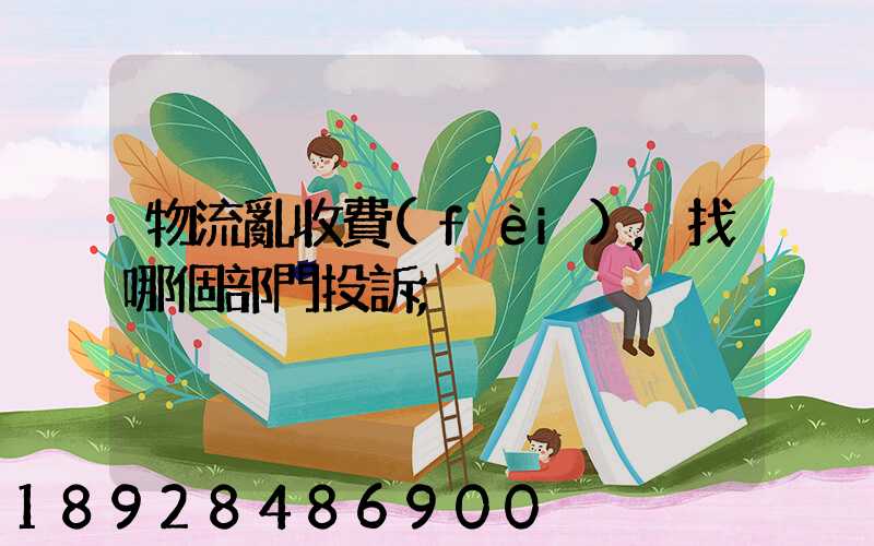 物流亂收費(fèi),找哪個部門投訴