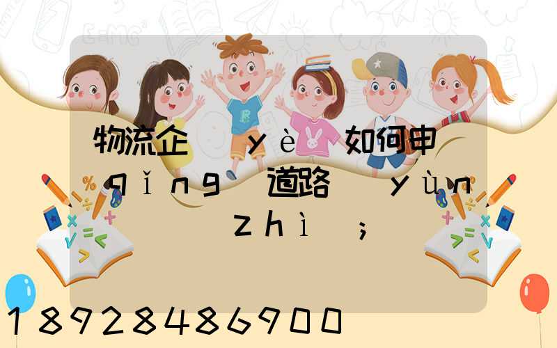 物流企業(yè)如何申請(qǐng)道路運(yùn)輸資質(zhì)