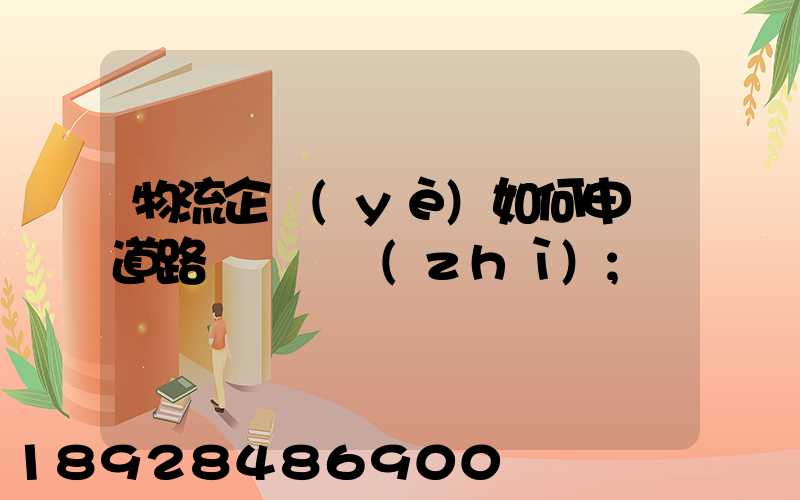 物流企業(yè)如何申請道路運輸資質(zhì)