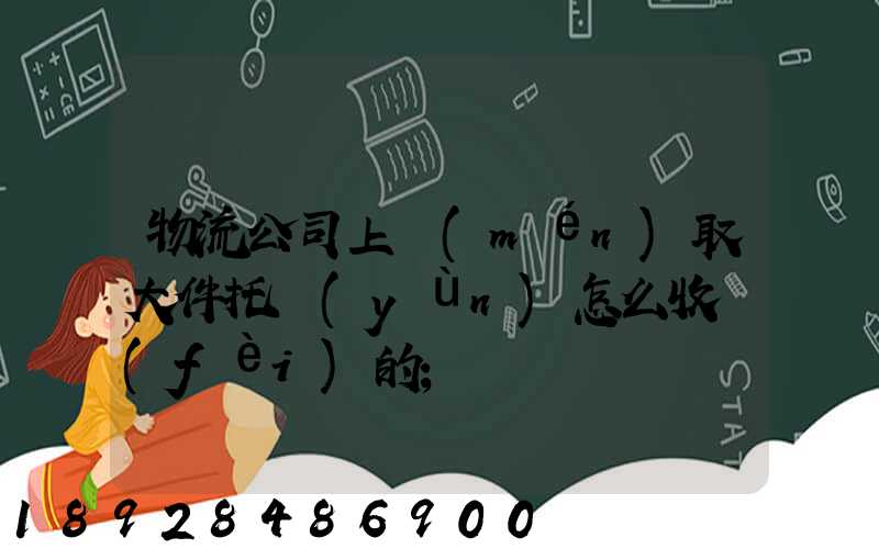 物流公司上門(mén)取大件托運(yùn)怎么收費(fèi)的
