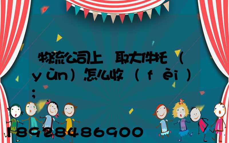 物流公司上門取大件托運(yùn)怎么收費(fèi)