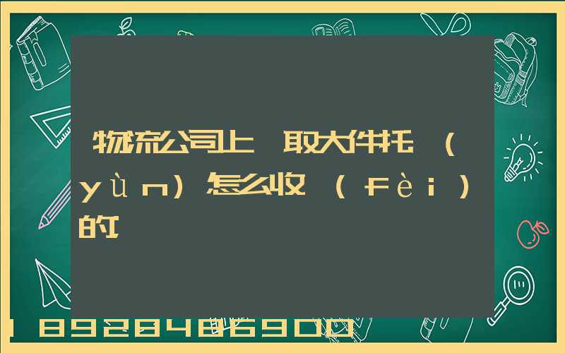 物流公司上門取大件托運(yùn)怎么收費(fèi)的