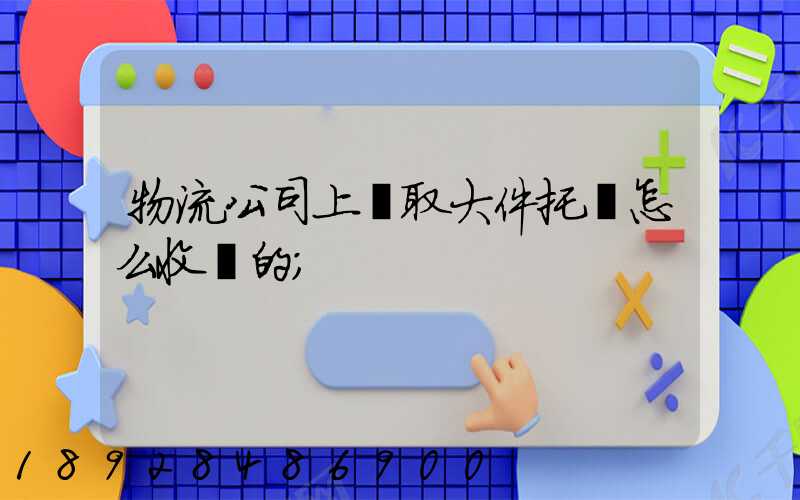 物流公司上門取大件托運怎么收費的