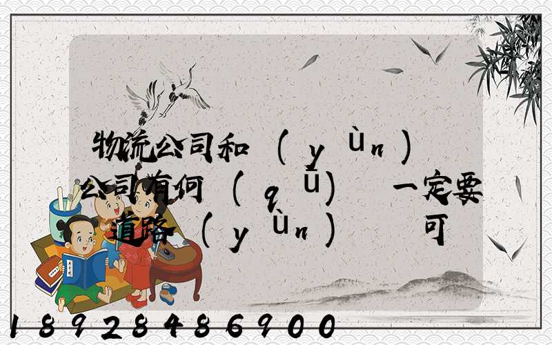 物流公司和運(yùn)輸公司有何區(qū)別一定要辦道路運(yùn)輸許可證嗎