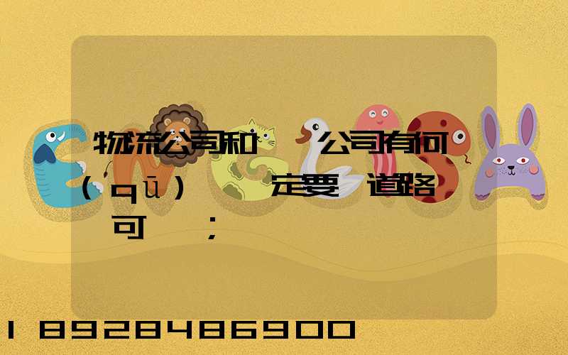 物流公司和運輸公司有何區(qū)別一定要辦道路運輸許可證嗎