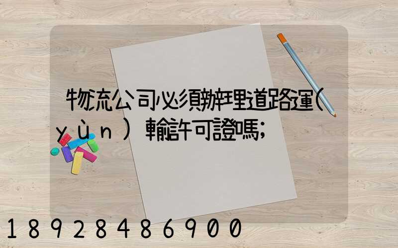 物流公司必須辦理道路運(yùn)輸許可證嗎