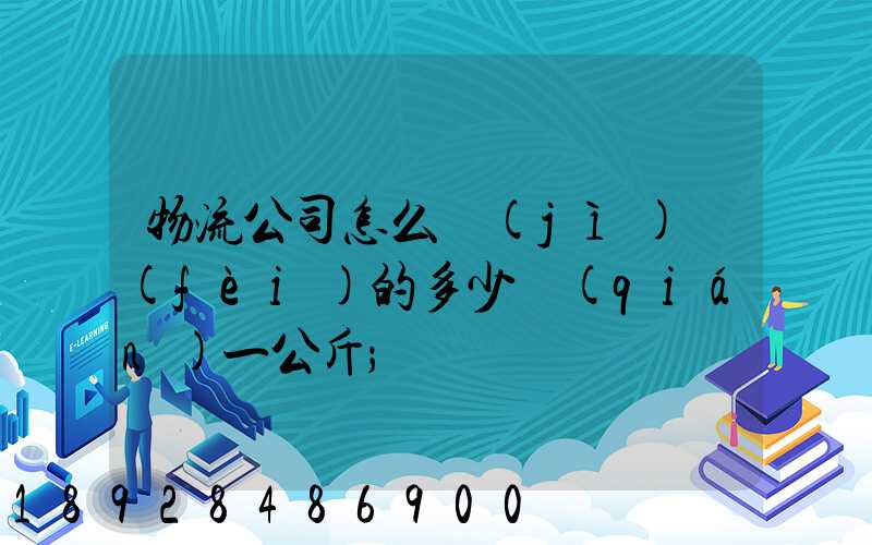 物流公司怎么計(jì)費(fèi)的多少錢(qián)一公斤