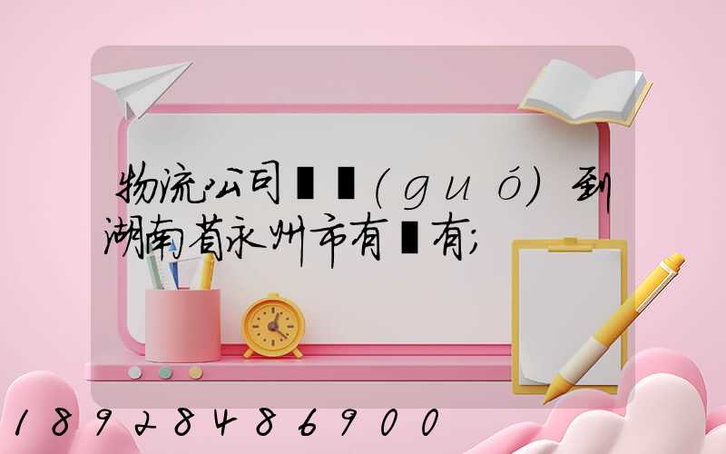 物流公司澤國(guó)到湖南省永州市有沒有