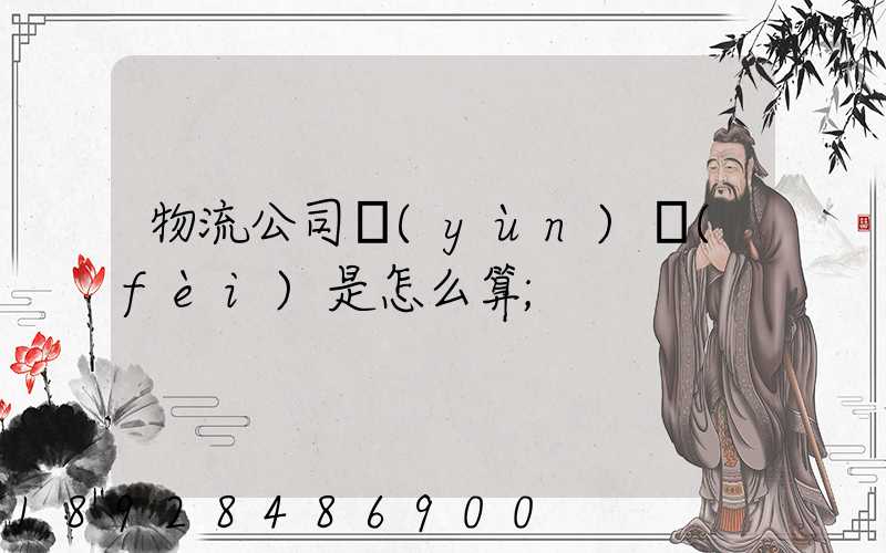 物流公司運(yùn)費(fèi)是怎么算