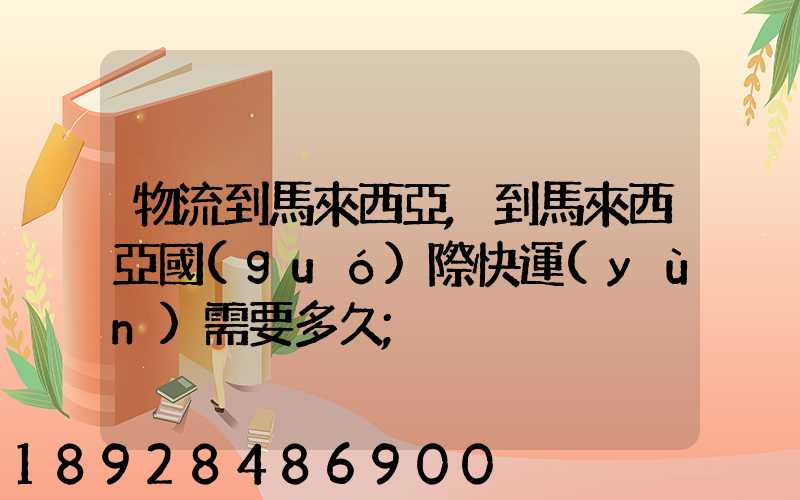 物流到馬來西亞,到馬來西亞國(guó)際快運(yùn)需要多久