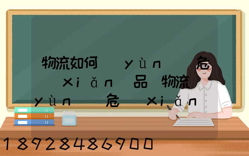 物流如何運(yùn)輸危險(xiǎn)品_物流運(yùn)輸危險(xiǎn)品的注意事項(xiàng)