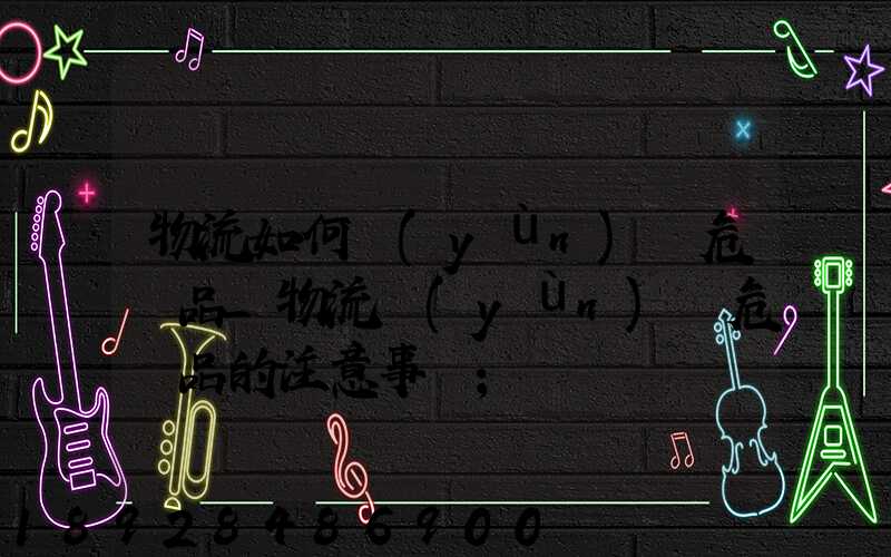 物流如何運(yùn)輸危險品_物流運(yùn)輸危險品的注意事項