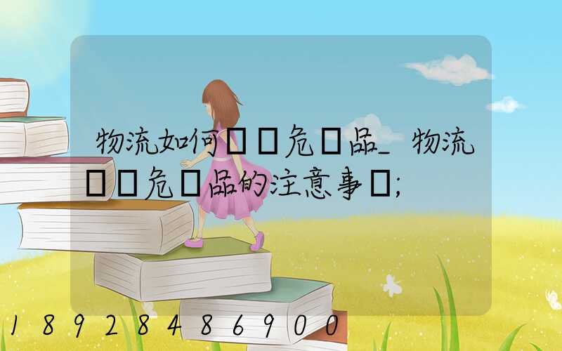 物流如何運輸危險品_物流運輸危險品的注意事項