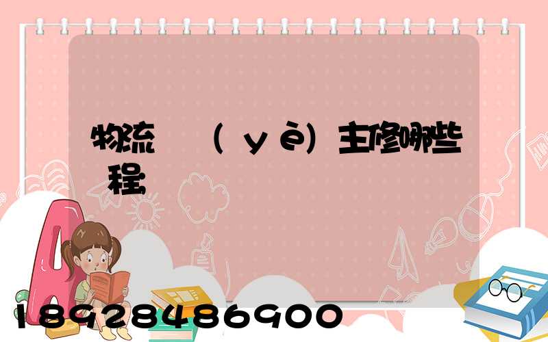 物流專業(yè)主修哪些課程