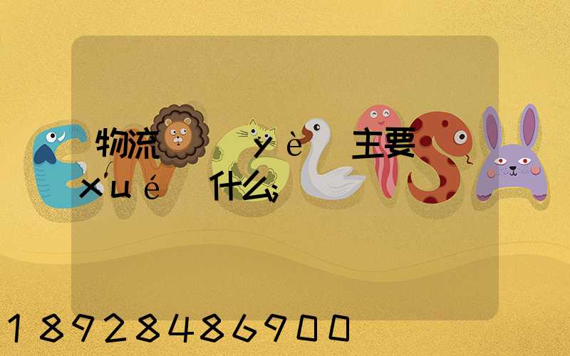 物流專業(yè)主要學(xué)什么