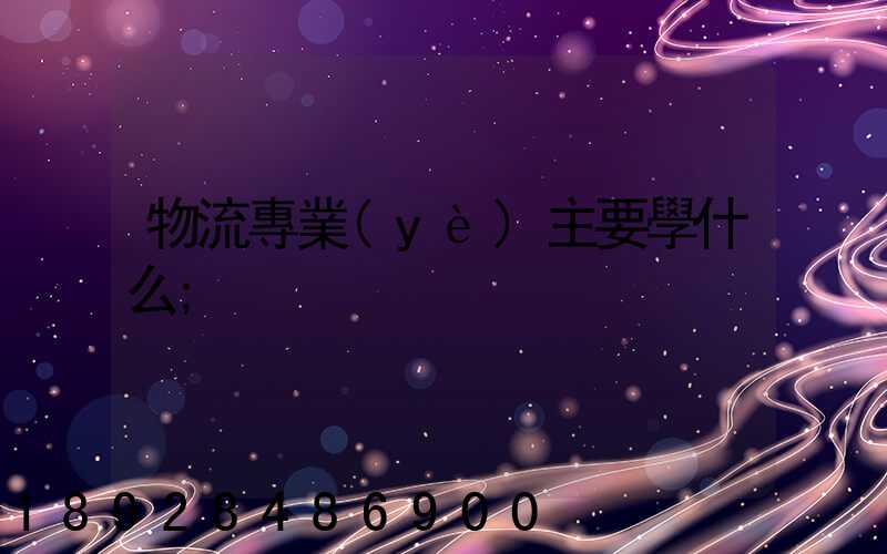 物流專業(yè)主要學什么