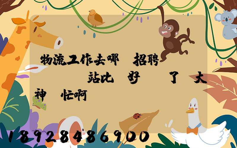 物流工作去哪個招聘網(wǎng)站比較好謝謝了,大神幫忙啊