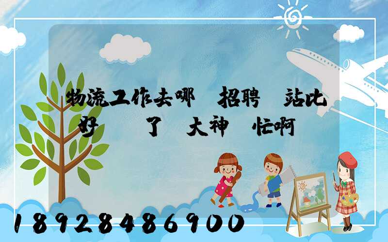 物流工作去哪個招聘網站比較好謝謝了,大神幫忙啊