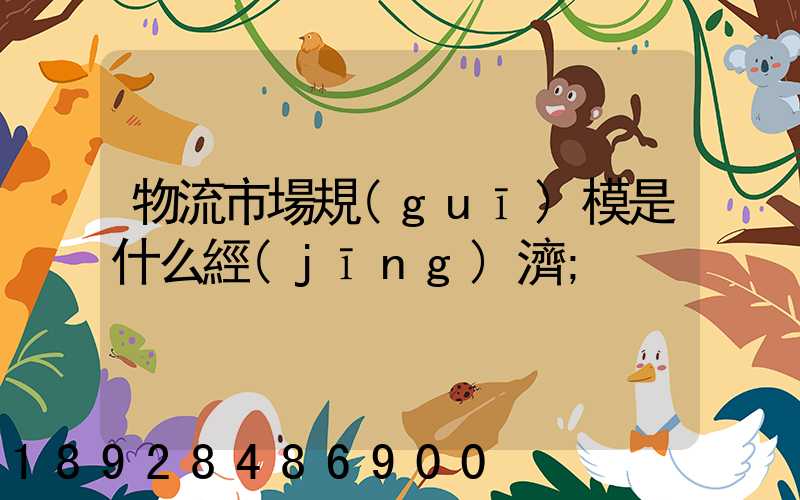 物流市場規(guī)模是什么經(jīng)濟