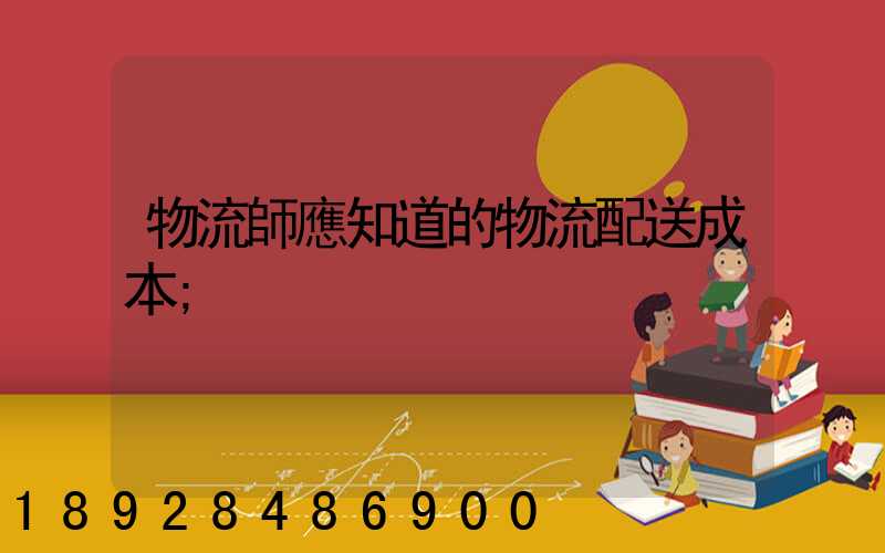 物流師應知道的物流配送成本