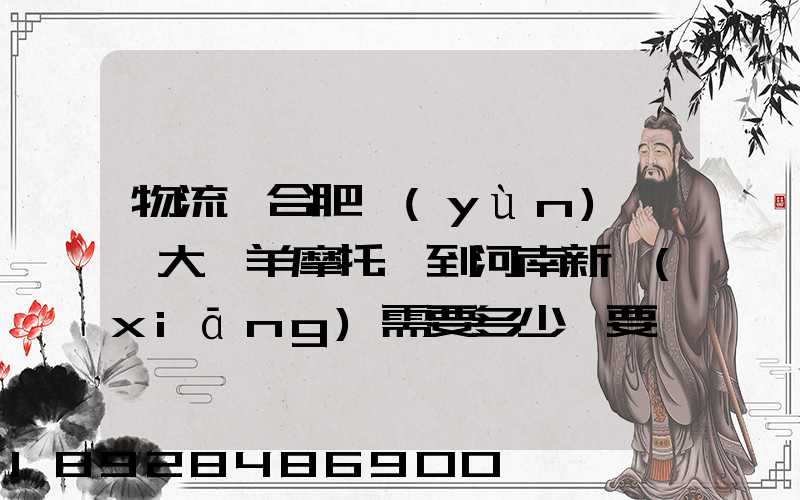 物流從合肥運(yùn)一輛大綿羊摩托車到河南新鄉(xiāng)需要多少錢要準(zhǔn)確的,高分...