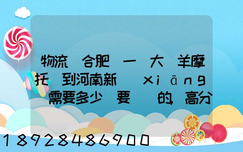 物流從合肥運一輛大綿羊摩托車到河南新鄉(xiāng)需要多少錢要準確的,高分...