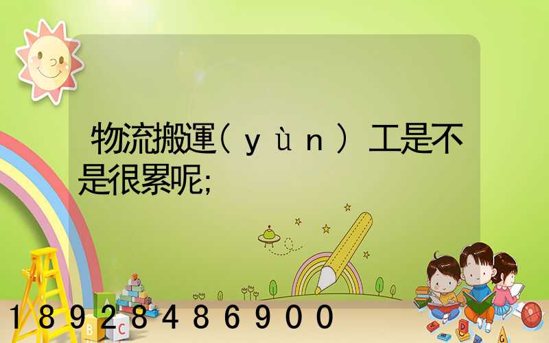 物流搬運(yùn)工是不是很累呢