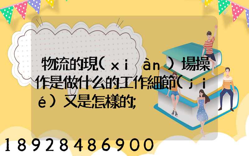 物流的現(xiàn)場操作是做什么的工作細節(jié)又是怎樣的