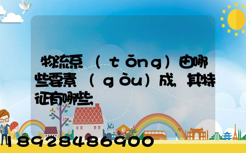 物流系統(tǒng)由哪些要素構(gòu)成,其特征有哪些