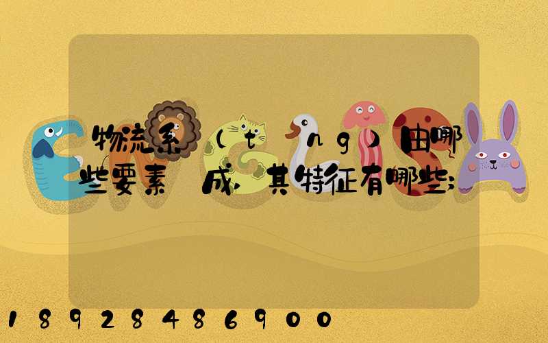 物流系統(tǒng)由哪些要素構成,其特征有哪些