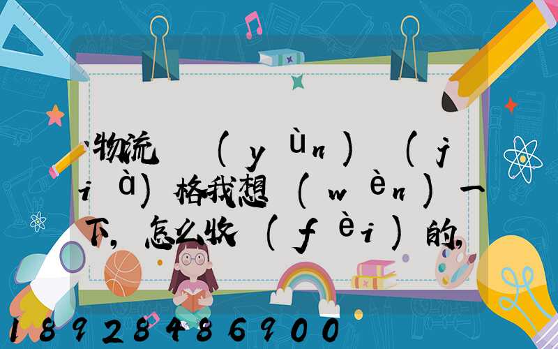 物流貨運(yùn)價(jià)格我想問(wèn)一下,怎么收費(fèi)的,_百度問(wèn)一問(wèn)