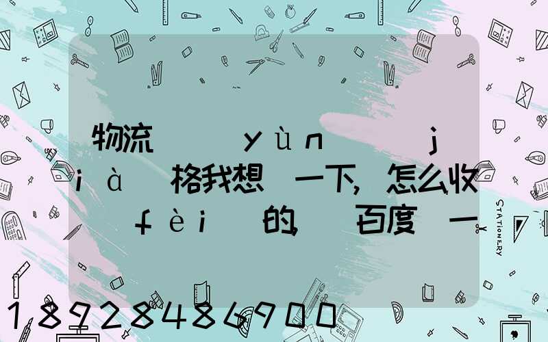 物流貨運(yùn)價(jià)格我想問一下,怎么收費(fèi)的,_百度問一問