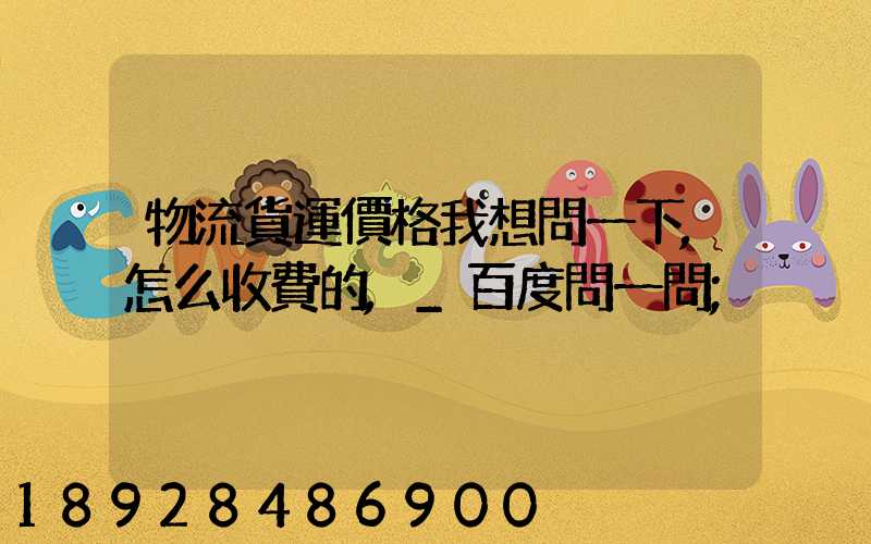 物流貨運價格我想問一下,怎么收費的,_百度問一問