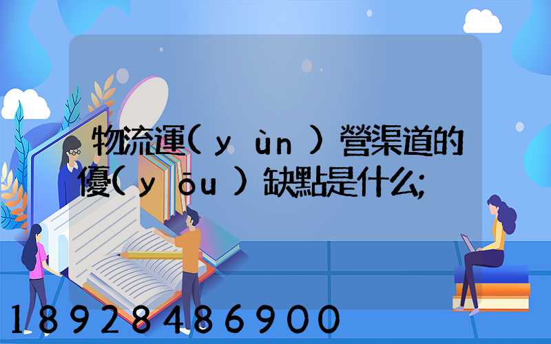 物流運(yùn)營渠道的優(yōu)缺點是什么